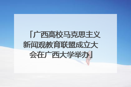 广西高校马克思主义新闻观教育联盟成立大会在广西大学举办