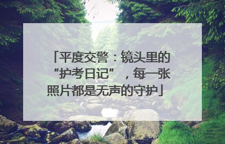 平度交警：镜头里的“护考日记”，每一张照片都是无声的守护