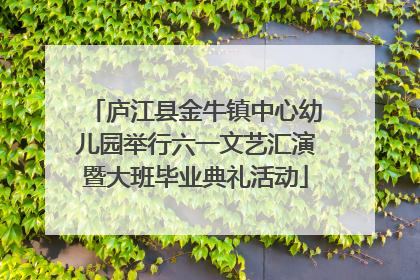 庐江县金牛镇中心幼儿园举行六一文艺汇演暨大班毕业典礼活动