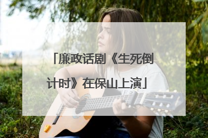 廉政话剧《生死倒计时》在保山上演