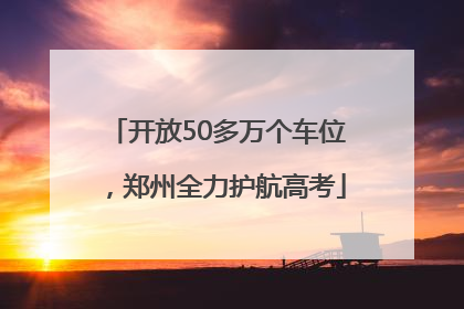 开放50多万个车位，郑州全力护航高考