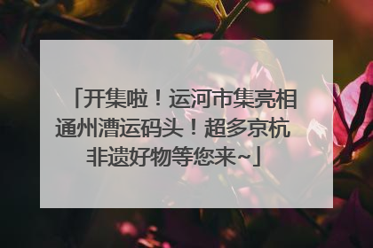 开集啦！运河市集亮相通州漕运码头！超多京杭非遗好物等您来~