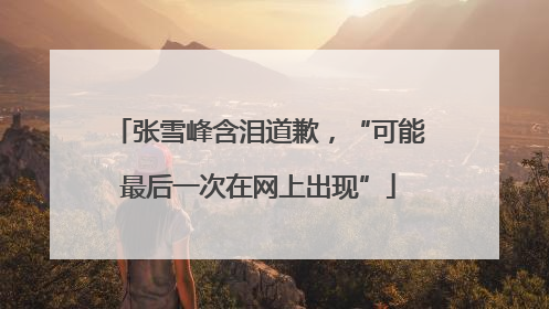 张雪峰含泪道歉，“可能最后一次在网上出现”