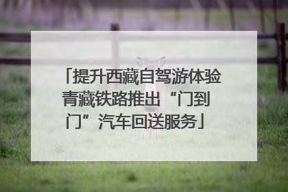 提升西藏自驾游体验 青藏铁路推出“门到门”汽车回送服务