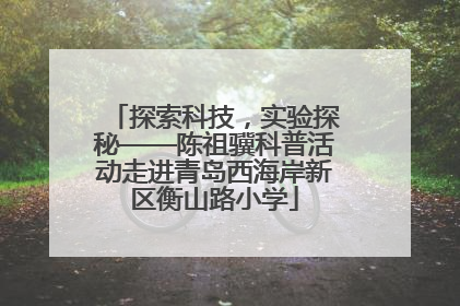 探索科技，实验探秘——陈祖骥科普活动走进青岛西海岸新区衡山路小学
