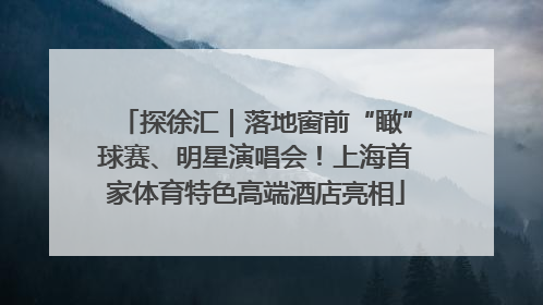 探徐汇｜落地窗前“瞰”球赛、明星演唱会！上海首家体育特色高端酒店亮相