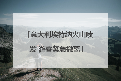意大利埃特纳火山喷发 游客紧急撤离