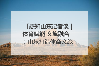 感知山东记者谈｜体育赋能 文旅融合：山东打造体商文旅融合发展新格局