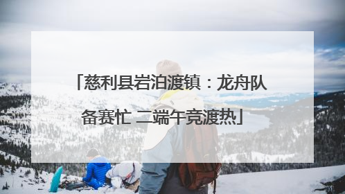 慈利县岩泊渡镇：龙舟队备赛忙 二端午竞渡热