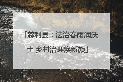 慈利县：法治春雨润沃土 乡村治理焕新颜