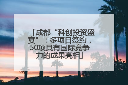 成都“科创投资盛宴”：多项目签约，50项具有国际竞争力的成果亮相