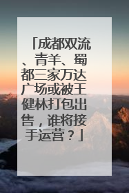 成都双流、青羊、蜀都三家万达广场或被王健林打包出售，谁将接手运营？