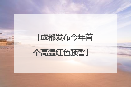 成都发布今年首个高温红色预警