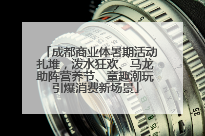 成都商业体暑期活动扎堆，泼水狂欢、马龙助阵营养节、童趣潮玩引爆消费新场景