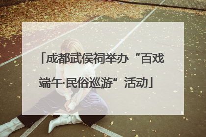 成都武侯祠举办“百戏端午·民俗巡游”活动