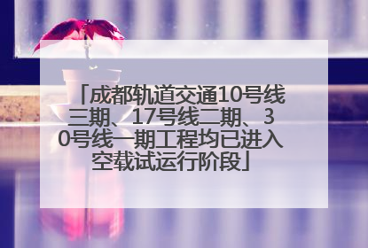 成都轨道交通10号线三期、17号线二期、30号线一期工程均已进入空载试运行阶段