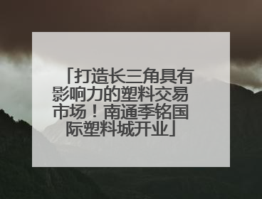 打造长三角具有影响力的塑料交易市场！南通季铭国际塑料城开业