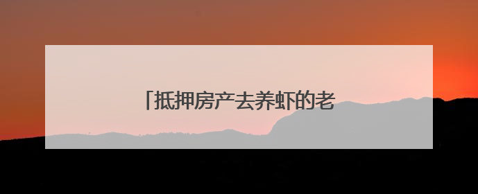 抵押房产去养虾的老兵，如今怎么样了？