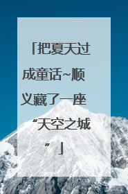 把夏天过成童话~顺义藏了一座“天空之城”