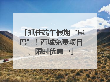 抓住端午假期“尾巴”！西城免费项目、限时优惠→