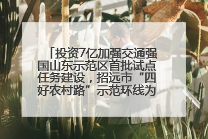 投资7亿加强交通强国山东示范区首批试点任务建设，招远市“四好农村路”示范环线为乡村振兴“开路”
