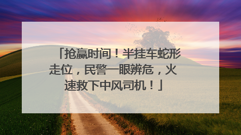 抢赢时间！半挂车蛇形走位，民警一眼辨危，火速救下中风司机！