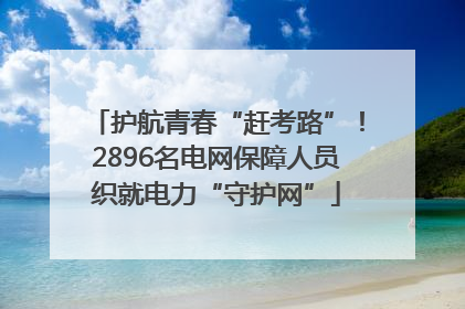 护航青春“赶考路”！2896名电网保障人员织就电力“守护网”