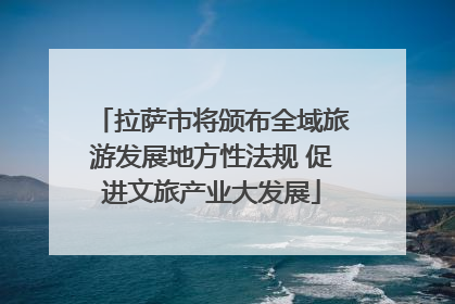 拉萨市将颁布全域旅游发展地方性法规 促进文旅产业大发展