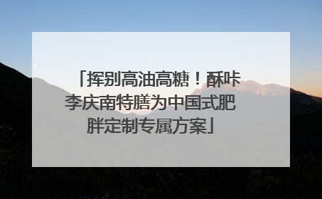 挥别高油高糖！酥咔李庆南特膳为中国式肥胖定制专属方案