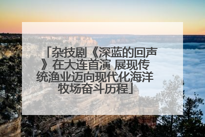 杂技剧《深蓝的回声》在大连首演 展现传统渔业迈向现代化海洋牧场奋斗历程