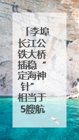 李埠长江公铁大桥插稳“定海神针” 相当于5艘航母的排水量