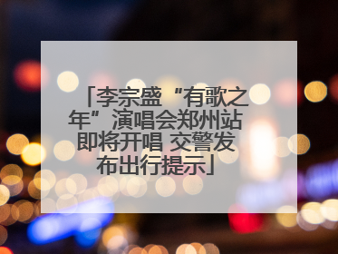 李宗盛“有歌之年”演唱会郑州站即将开唱 交警发布出行提示