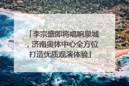 李宗盛即将唱响泉城，济南奥体中心全方位打造优质观演体验