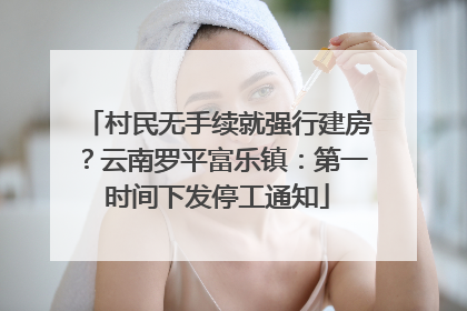 村民无手续就强行建房？云南罗平富乐镇：第一时间下发停工通知