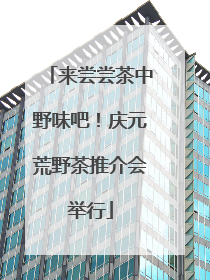 来尝尝茶中野味吧！庆元荒野茶推介会举行