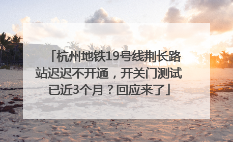 杭州地铁19号线荆长路站迟迟不开通，开关门测试已近3个月？回应来了