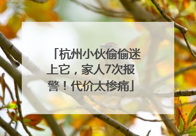 杭州小伙偷偷迷上它，家人7次报警！代价太惨痛