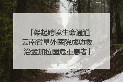 架起跨境生命通道 云南省阜外医院成功救治孟加拉国危重患者