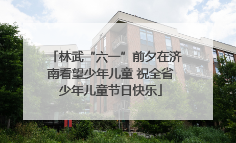 林武“六一”前夕在济南看望少年儿童 祝全省少年儿童节日快乐