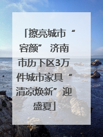擦亮城市“容颜” 济南市历下区3万件城市家具“清凉焕新”迎盛夏