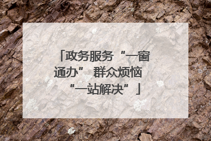 政务服务“一窗通办” 群众烦恼“一站解决”