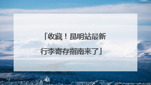 收藏！昆明站最新行李寄存指南来了