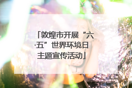 敦煌市开展“六·五”世界环境日主题宣传活动