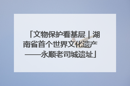 文物保护看基层｜湖南省首个世界文化遗产——永顺老司城遗址
