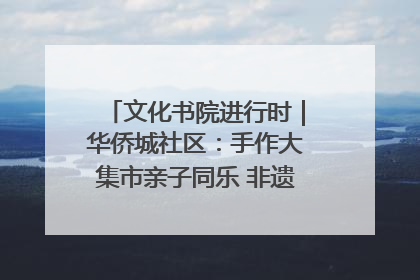 文化书院进行时｜华侨城社区：手作大集市亲子同乐 非遗传承暖邻心