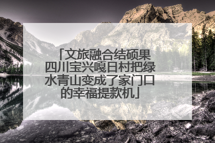 文旅融合结硕果 四川宝兴嘎日村把绿水青山变成了家门口的幸福提款机
