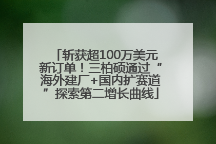斩获超100万美元新订单！三柏硕通过“海外建厂+国内扩赛道”探索第二增长曲线