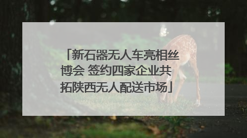 新石器无人车亮相丝博会 签约四家企业共拓陕西无人配送市场