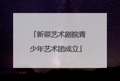 新疆艺术剧院青少年艺术团成立