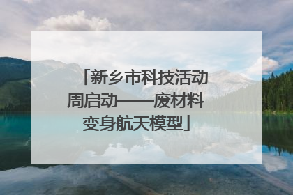 新乡市科技活动周启动——废材料变身航天模型